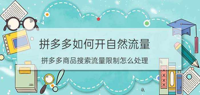 拼多多如何开自然流量 拼多多商品搜索流量限制怎么处理？